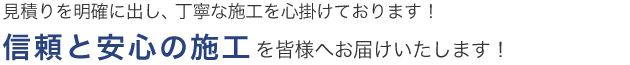 見積りを明確に出し、丁寧な施工を心掛けております！信頼と安心の施工を皆様へお届けいたします！